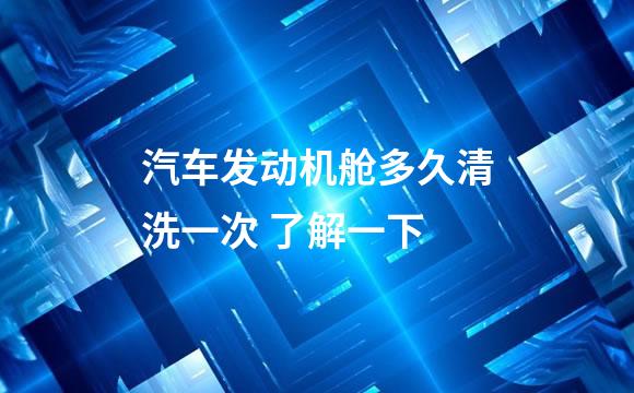 汽车发动机舱多久清洗一次 了解一下